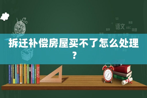 拆遷補(bǔ)償房屋買(mǎi)不了怎么處理？