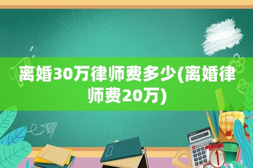 離婚30萬律師費(fèi)多少(離婚律師費(fèi)20萬)
