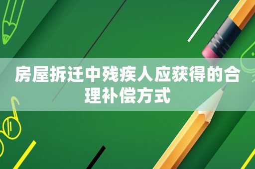 房屋拆遷中殘疾人應(yīng)獲得的合理補償方式