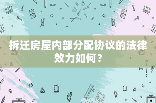 拆遷房屋內(nèi)部分配協(xié)議的法律效力如何？