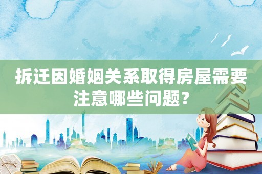 拆遷因婚姻關(guān)系取得房屋需要注意哪些問題？