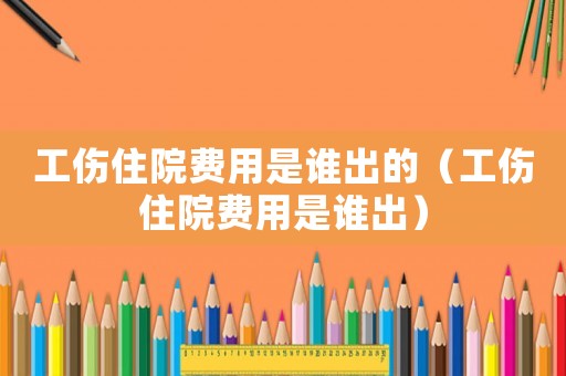 工傷住院費(fèi)用是誰(shuí)出的（工傷住院費(fèi)用是誰(shuí)出）