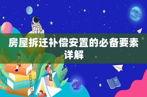 房屋拆遷補(bǔ)償安置的必備要素詳解