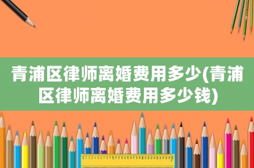 青浦區(qū)律師離婚費(fèi)用多少(青浦區(qū)律師離婚費(fèi)用多少錢)