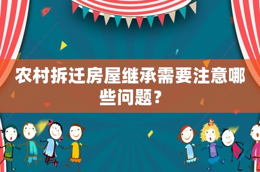 農(nóng)村拆遷房屋繼承需要注意哪些問題？