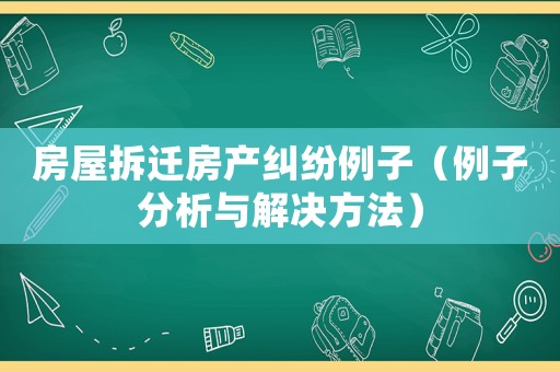 房屋拆遷房產(chǎn)糾紛例子（例子分析與解決方法）