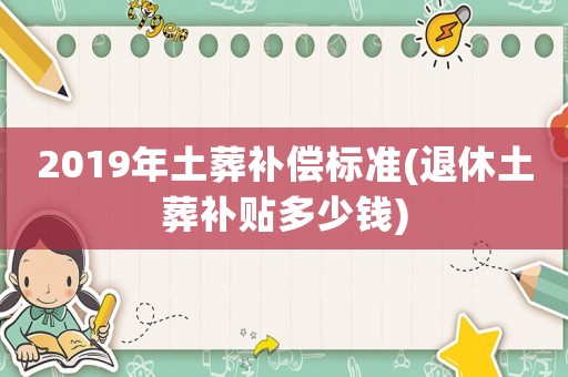 2019年土葬補(bǔ)償標(biāo)準(zhǔn)(退休土葬補(bǔ)貼多少錢)