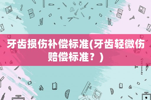 牙齒損傷補(bǔ)償標(biāo)準(zhǔn)(牙齒輕微傷賠償標(biāo)準(zhǔn)？)