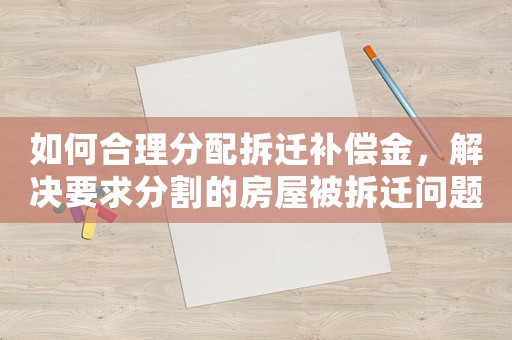 如何合理分配拆遷補(bǔ)償金，解決要求分割的房屋被拆遷問題