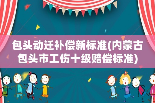 包頭動遷補償新標準(內(nèi)蒙古包頭市工傷十級賠償標準)