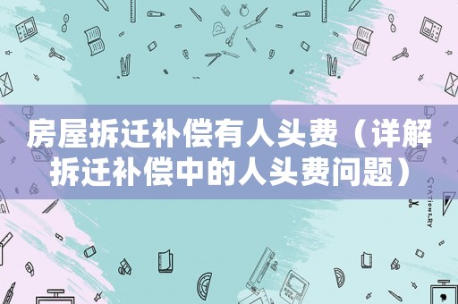 房屋拆遷補(bǔ)償有人頭費(fèi)（詳解拆遷補(bǔ)償中的人頭費(fèi)問題）
