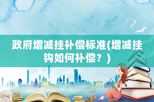 政府增減掛補(bǔ)償標(biāo)準(zhǔn)(增減掛鉤如何補(bǔ)償？)