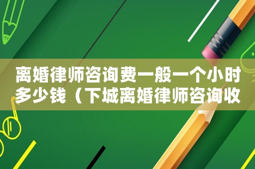 離婚律師咨詢費(fèi)一般一個(gè)小時(shí)多少錢(qián)（下城離婚律師咨詢收費(fèi)多少）
