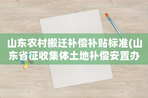 山東農(nóng)村搬遷補償補貼標準(山東省征收集體土地補償安置辦法)