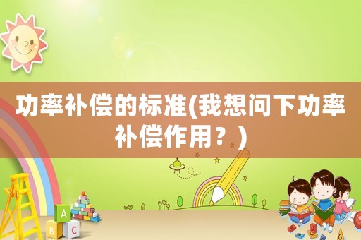 功率補(bǔ)償?shù)臉?biāo)準(zhǔn)(我想問下功率補(bǔ)償作用？)