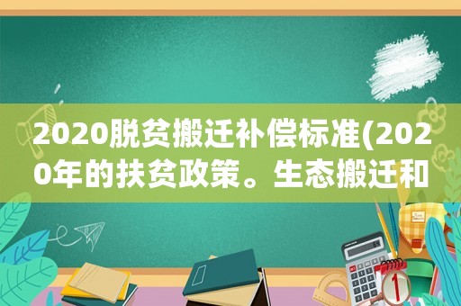 2020脫貧搬遷補(bǔ)償標(biāo)準(zhǔn)(2020年的扶貧政策。生態(tài)搬遷和易地搬遷標(biāo)準(zhǔn)是什么？)