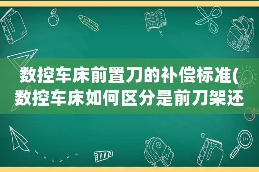 數(shù)控車床前置刀的補(bǔ)償標(biāo)準(zhǔn)(數(shù)控車床如何區(qū)分是前刀架還是后刀架，另外那個(gè)G41G42的使用？)