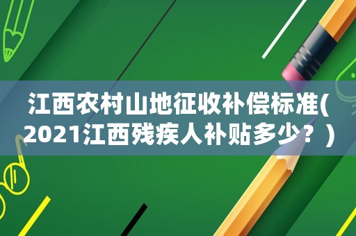 江西農(nóng)村山地征收補(bǔ)償標(biāo)準(zhǔn)(2021江西殘疾人補(bǔ)貼多少？)