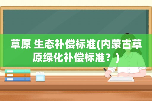 草原 生態(tài)補(bǔ)償標(biāo)準(zhǔn)(內(nèi)蒙古草原綠化補(bǔ)償標(biāo)準(zhǔn)？)