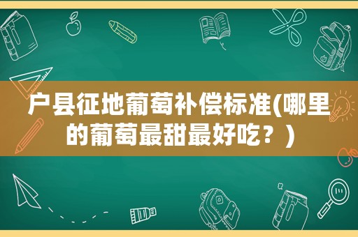 戶縣征地葡萄補(bǔ)償標(biāo)準(zhǔn)(哪里的葡萄最甜最好吃？)