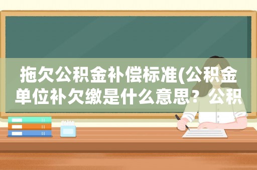 拖欠公積金補(bǔ)償標(biāo)準(zhǔn)(公積金單位補(bǔ)欠繳是什么意思？公積金單位補(bǔ)欠？)