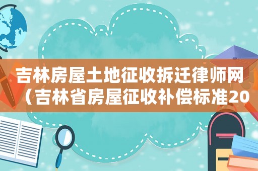 吉林房屋土地征收拆遷律師網(wǎng)（吉林省房屋征收補(bǔ)償標(biāo)準(zhǔn)2015）