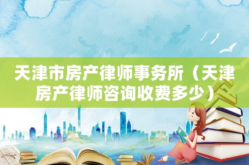 天津市房產(chǎn)律師事務(wù)所（天津房產(chǎn)律師咨詢收費(fèi)多少）