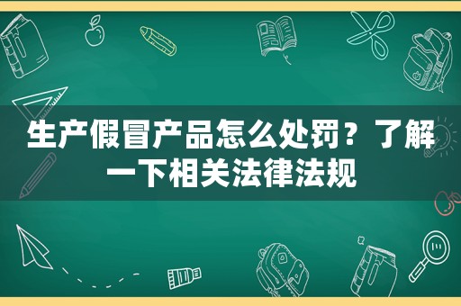 生產(chǎn)假冒產(chǎn)品怎么處罰？了解一下相關(guān)法律法規(guī)