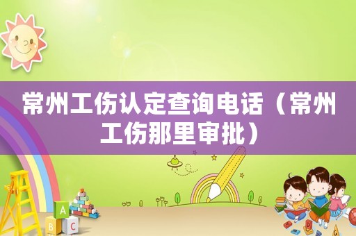 常州工傷認(rèn)定查詢(xún)電話(huà)（常州工傷那里審批）