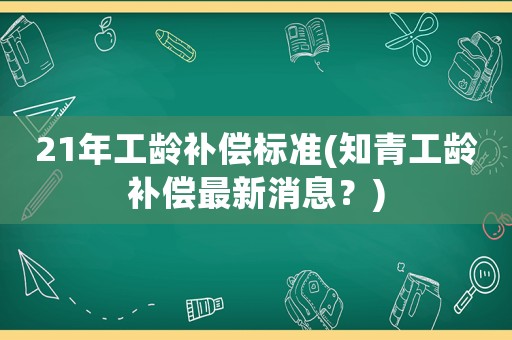 21年工齡補(bǔ)償標(biāo)準(zhǔn)(知青工齡補(bǔ)償最新消息？)