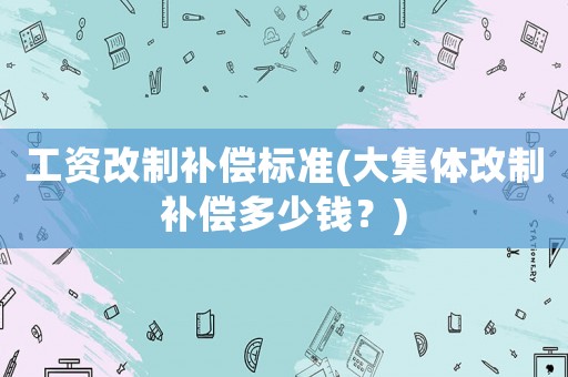 工資改制補(bǔ)償標(biāo)準(zhǔn)(大集體改制補(bǔ)償多少錢？)