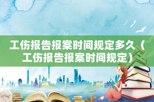 工傷報(bào)告報(bào)案時(shí)間規(guī)定多久（工傷報(bào)告報(bào)案時(shí)間規(guī)定）