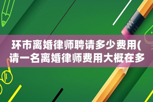 環(huán)市離婚律師聘請多少費(fèi)用(請一名離婚律師費(fèi)用大概在多少錢)