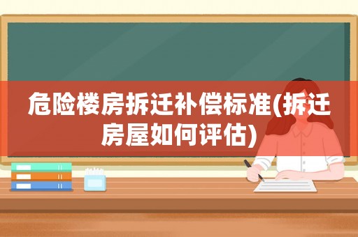 危險(xiǎn)樓房拆遷補(bǔ)償標(biāo)準(zhǔn)(拆遷房屋如何評(píng)估)