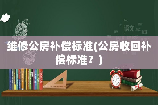 維修公房補(bǔ)償標(biāo)準(zhǔn)(公房收回補(bǔ)償標(biāo)準(zhǔn)？)