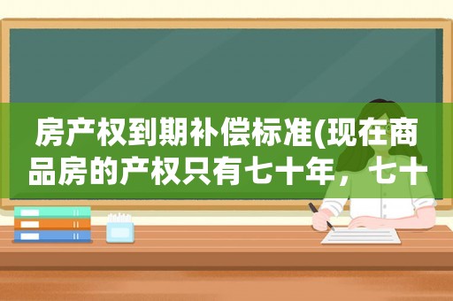 房產(chǎn)權(quán)到期補(bǔ)償標(biāo)準(zhǔn)(現(xiàn)在商品房的產(chǎn)權(quán)只有七十年，七十年過后拆遷的話會有賠償嗎？)