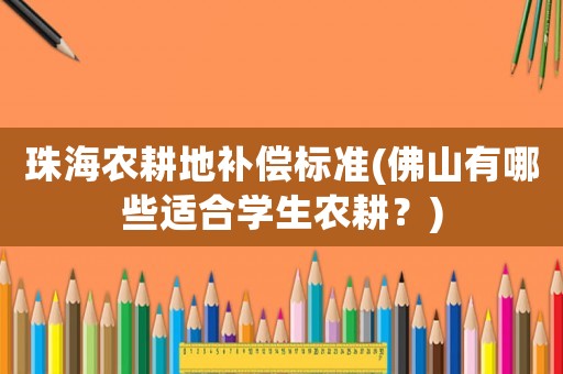 珠海農(nóng)耕地補(bǔ)償標(biāo)準(zhǔn)(佛山有哪些適合學(xué)生農(nóng)耕？)