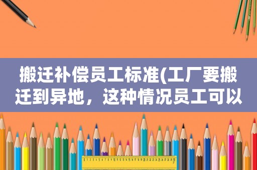 搬遷補償員工標(biāo)準(zhǔn)(工廠要搬遷到異地，這種情況員工可以獲得哪些賠償？)