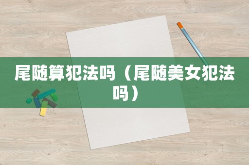尾隨算犯法嗎（尾隨美女犯法嗎）