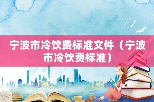 寧波市冷飲費標(biāo)準(zhǔn)文件（寧波市冷飲費標(biāo)準(zhǔn)）