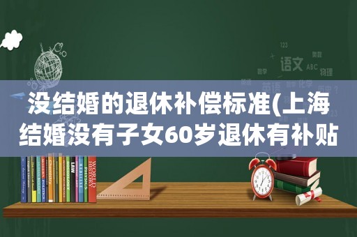 沒結(jié)婚的退休補(bǔ)償標(biāo)準(zhǔn)(上海結(jié)婚沒有子女60歲退休有補(bǔ)貼流程)