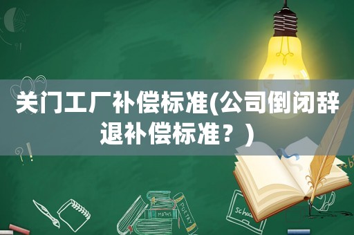 關(guān)門工廠補(bǔ)償標(biāo)準(zhǔn)(公司倒閉辭退補(bǔ)償標(biāo)準(zhǔn)？)