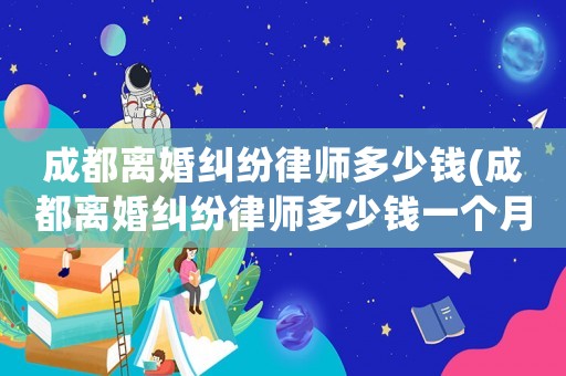 成都離婚糾紛律師多少錢(成都離婚糾紛律師多少錢一個月)