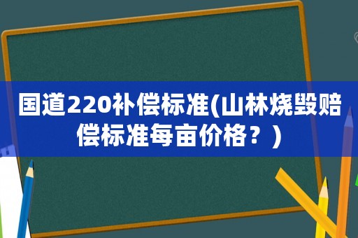 國道220補(bǔ)償標(biāo)準(zhǔn)(山林燒毀賠償標(biāo)準(zhǔn)每畝價格？)