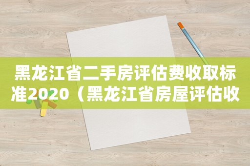 黑龍江省二手房評(píng)估費(fèi)收取標(biāo)準(zhǔn)2020（黑龍江省房屋評(píng)估收費(fèi)標(biāo)準(zhǔn)文件）