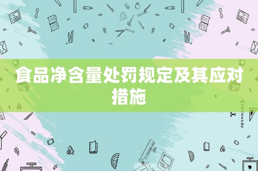 食品凈含量處罰規(guī)定及其應(yīng)對措施
