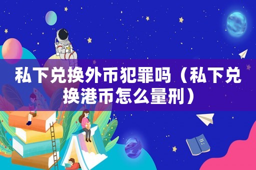 私下兌換外幣犯罪嗎（私下兌換港幣怎么量刑）