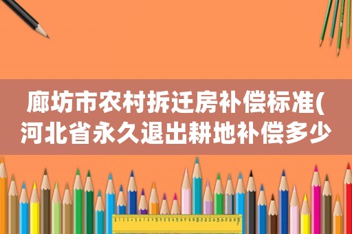 廊坊市農(nóng)村拆遷房補償標準(河北省永久退出耕地補償多少錢？)