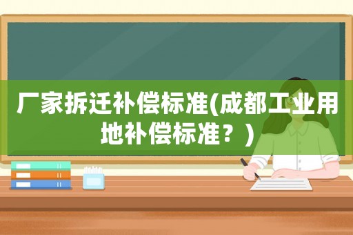 廠家拆遷補(bǔ)償標(biāo)準(zhǔn)(成都工業(yè)用地補(bǔ)償標(biāo)準(zhǔn)？)
