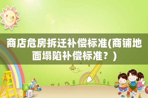 商店危房拆遷補償標(biāo)準(zhǔn)(商鋪地面塌陷補償標(biāo)準(zhǔn)？)